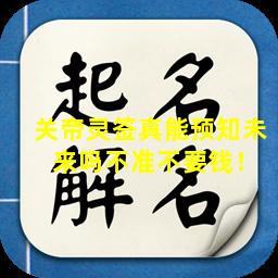 关帝灵签真能预知未  来吗不准不要钱！